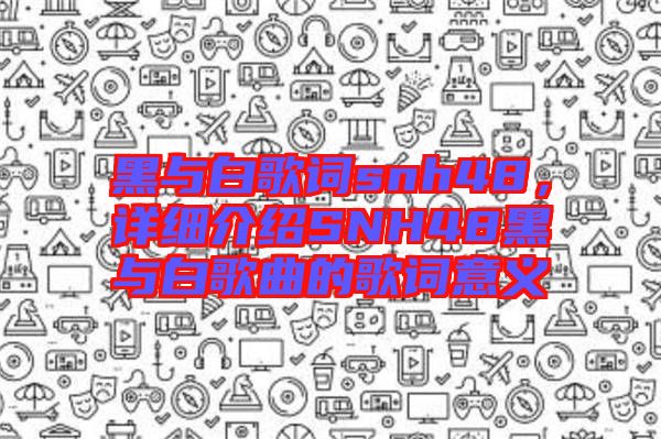 黑與白歌詞snh48，詳細介紹SNH48黑與白歌曲的歌詞意義
