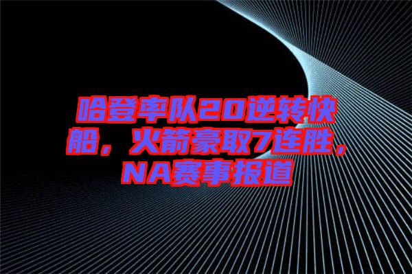 哈登率隊20逆轉(zhuǎn)快船，火箭豪取7連勝，NA賽事報道