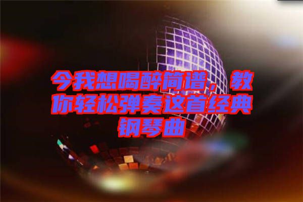 今我想喝醉簡譜，教你輕松彈奏這首經(jīng)典鋼琴曲