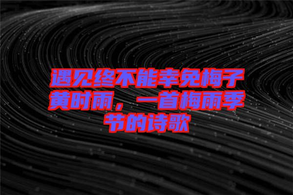 遇見終不能幸免梅子黃時(shí)雨，一首梅雨季節(jié)的詩歌