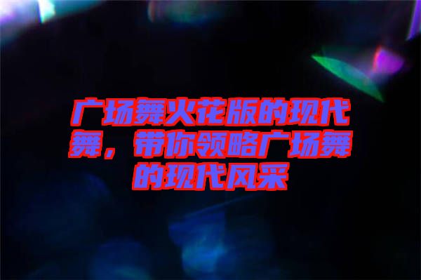 廣場舞火花版的現(xiàn)代舞，帶你領(lǐng)略廣場舞的現(xiàn)代風(fēng)采