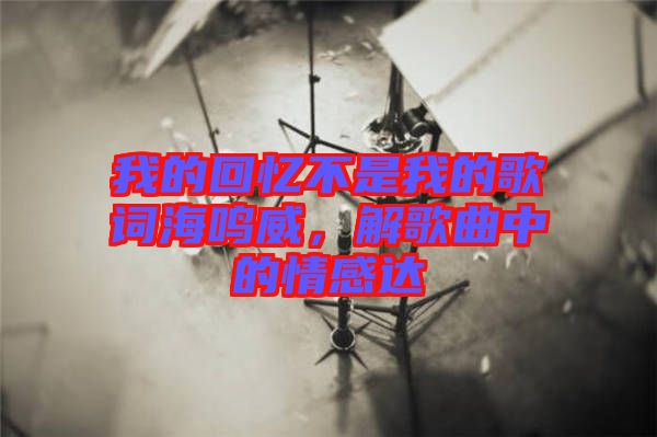 我的回憶不是我的歌詞海鳴威，解歌曲中的情感達(dá)