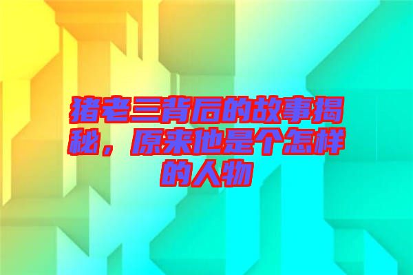 豬老三背后的故事揭秘，原來(lái)他是個(gè)怎樣的人物