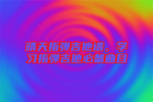 晴天指彈吉他譜，學(xué)習(xí)指彈吉他必備曲目