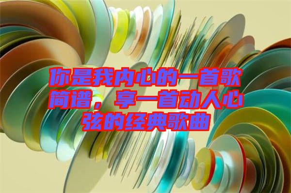 你是我內(nèi)心的一首歌簡譜，享一首動(dòng)人心弦的經(jīng)典歌曲