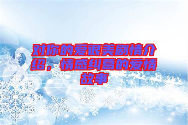 對(duì)你的愛很美劇情介紹，情感糾葛的愛情故事