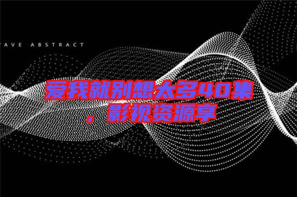 愛我就別想太多40集，影視資源享