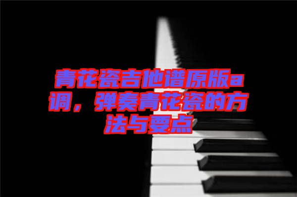 青花瓷吉他譜原版a調(diào)，彈奏青花瓷的方法與要點(diǎn)