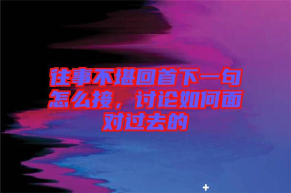 往事不堪回首下一句怎么接，討論如何面對過去的