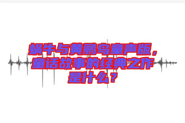 蝸牛與黃鸝鳥(niǎo)童聲版，童話(huà)故事的經(jīng)典之作是什么？