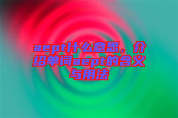 aept什么意思，介紹單詞aept的含義與用法