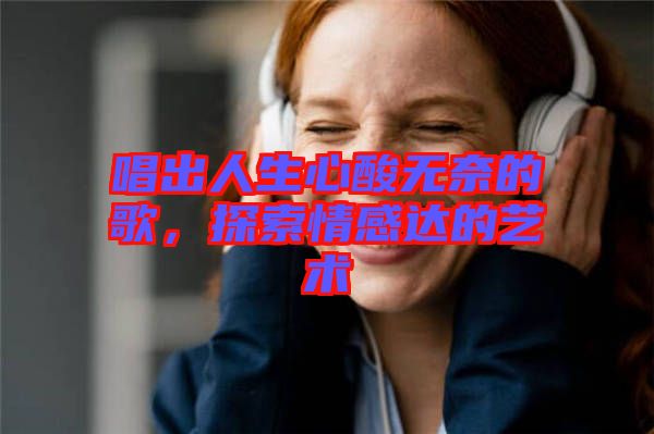 唱出人生心酸無奈的歌，探索情感達(dá)的藝術(shù)