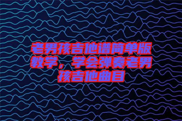 老男孩吉他譜簡(jiǎn)單版教學(xué)，學(xué)會(huì)彈奏老男孩吉他曲目