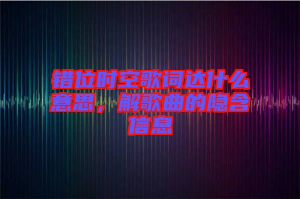 錯(cuò)位時(shí)空歌詞達(dá)什么意思，解歌曲的隱含信息