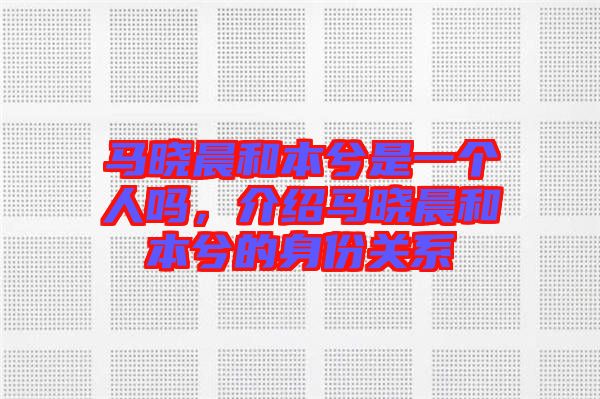 馬曉晨和本兮是一個人嗎，介紹馬曉晨和本兮的身份關系