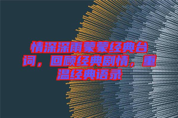 情深深雨蒙蒙經(jīng)典臺(tái)詞，回顧經(jīng)典劇情，重溫經(jīng)典語(yǔ)錄