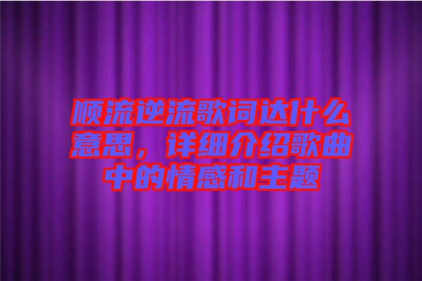 順流逆流歌詞達(dá)什么意思，詳細(xì)介紹歌曲中的情感和主題