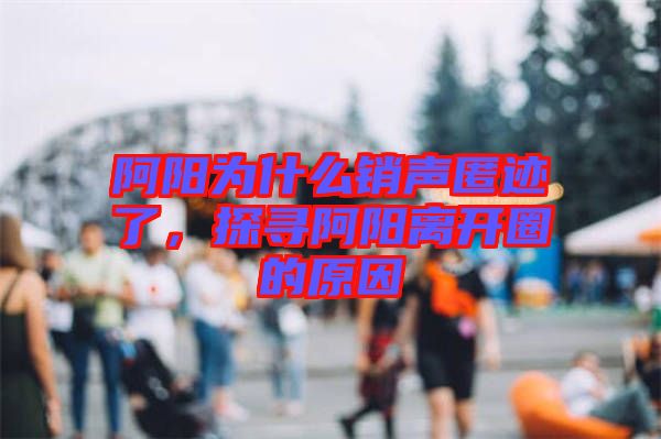 阿陽為什么銷聲匿跡了，探尋阿陽離開圈的原因