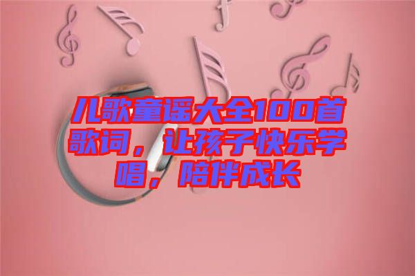 兒歌童謠大全100首歌詞，讓孩子快樂學唱，陪伴成長