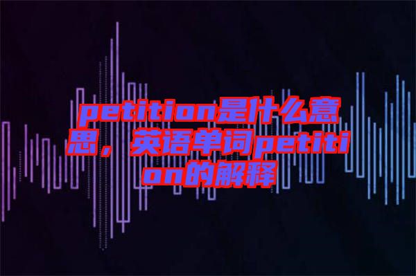 petition是什么意思，英語單詞petition的解釋