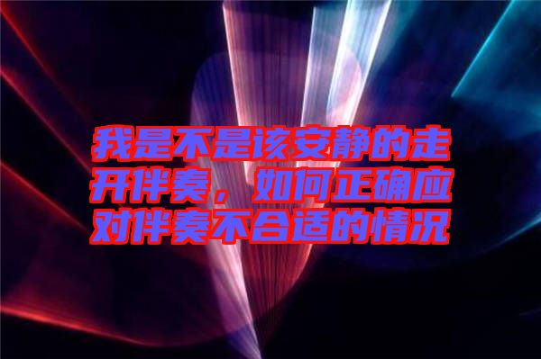 我是不是該安靜的走開伴奏，如何正確應(yīng)對伴奏不合適的情況