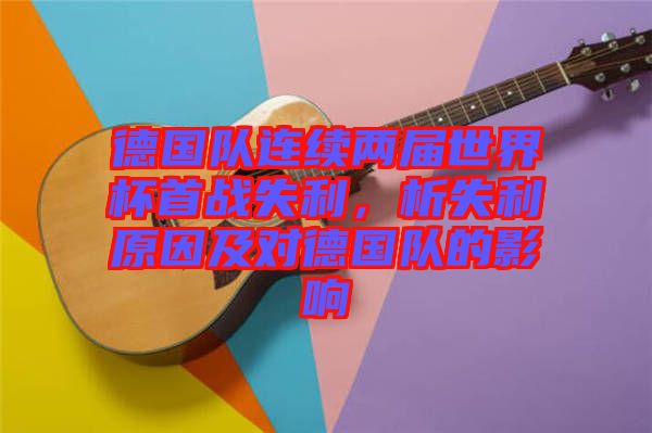 德國(guó)隊(duì)連續(xù)兩屆世界杯首戰(zhàn)失利，析失利原因及對(duì)德國(guó)隊(duì)的影響