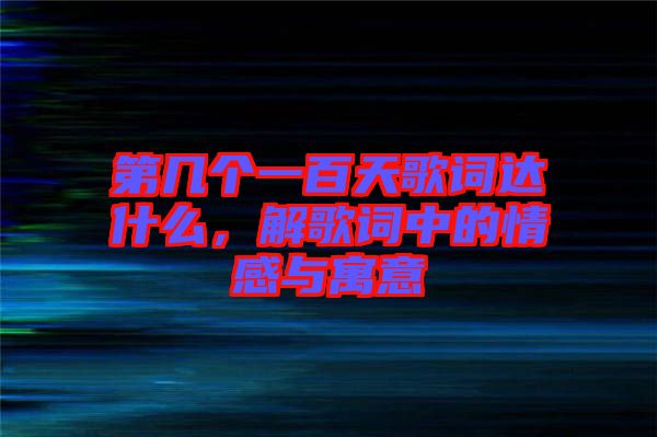 第幾個(gè)一百天歌詞達(dá)什么，解歌詞中的情感與寓意