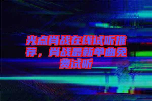 光點(diǎn)肖戰(zhàn)在線試聽推薦，肖戰(zhàn)最新單曲免費(fèi)試聽