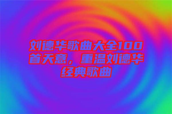 劉德華歌曲大全100首天意，重溫劉德華經(jīng)典歌曲