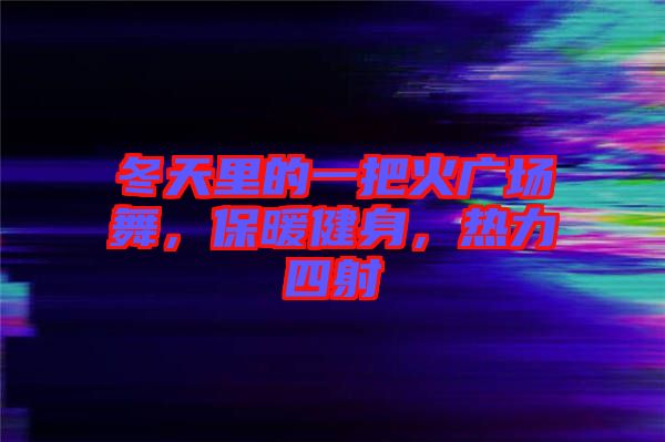 冬天里的一把火廣場舞，保暖健身，熱力四射