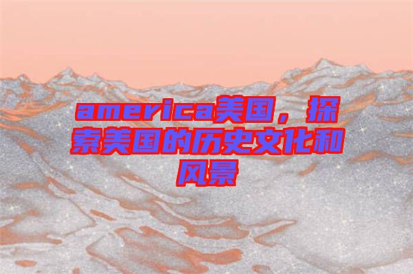 america美國(guó)，探索美國(guó)的歷史文化和風(fēng)景