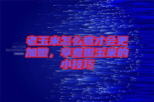 老玉米怎么煮才會(huì)更加嫩，享煮嫩玉米的小技巧