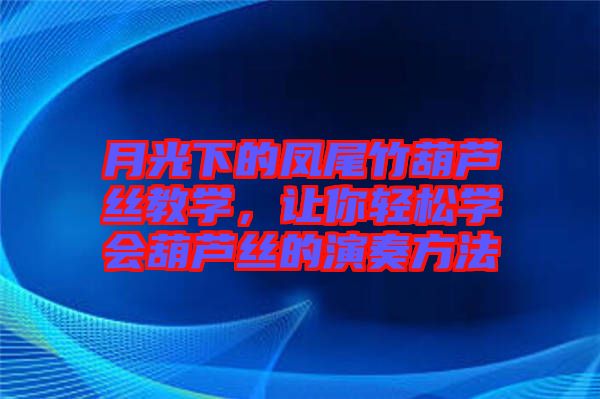 月光下的鳳尾竹葫蘆絲教學(xué)，讓你輕松學(xué)會葫蘆絲的演奏方法
