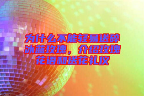 為什么不能輕易送碎冰藍(lán)玫瑰，介紹玫瑰花語(yǔ)和送花禮儀