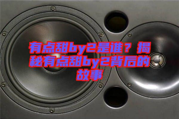 有點(diǎn)甜by2是誰？揭秘有點(diǎn)甜by2背后的故事