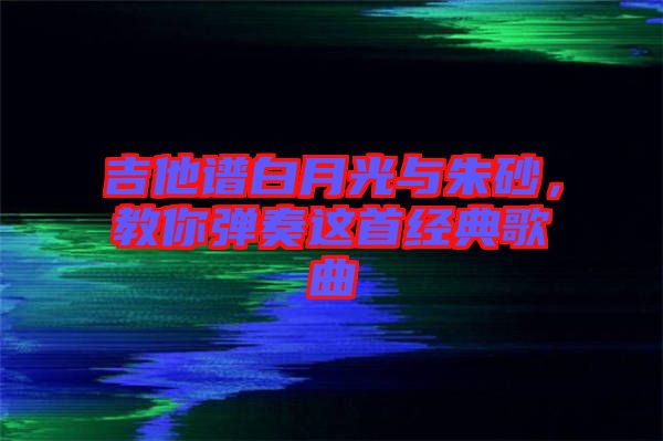 吉他譜白月光與朱砂，教你彈奏這首經(jīng)典歌曲
