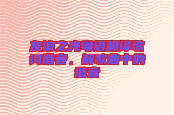 友誼之光粵語(yǔ)翻譯歌詞諧音，解歌曲中的諧音