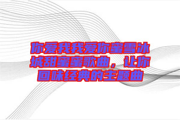 你愛我我愛你蜜雪冰城甜蜜蜜歌曲，讓你回味經(jīng)典的主題曲