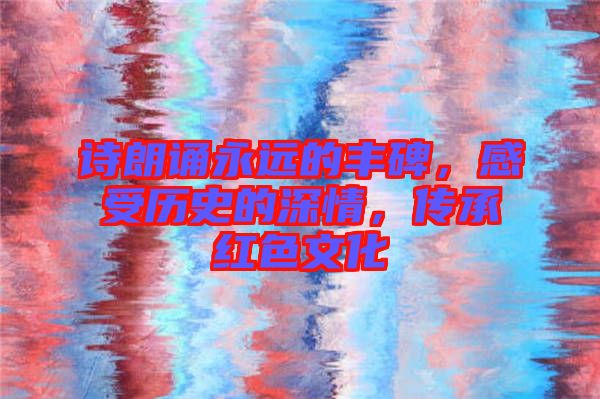 詩朗誦永遠(yuǎn)的豐碑，感受歷史的深情，傳承紅色文化