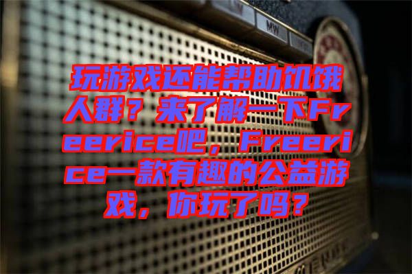 玩游戲還能幫助饑餓人群？來了解一下Freerice吧，F(xiàn)reerice一款有趣的公益游戲，你玩了嗎？