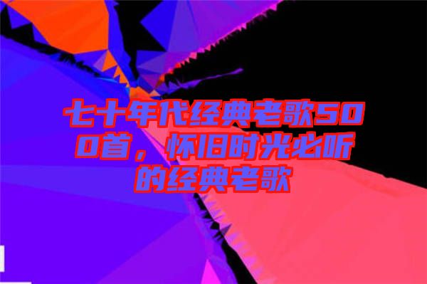 七十年代經(jīng)典老歌500首，懷舊時(shí)光必聽的經(jīng)典老歌