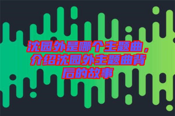 沈園外是哪個主題曲，介紹沈園外主題曲背后的故事