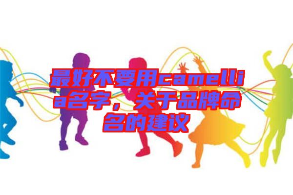最好不要用camellia名字，關(guān)于品牌命名的建議