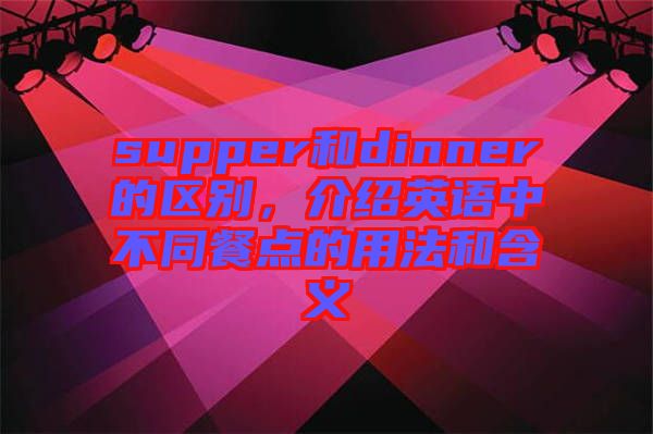 supper和dinner的區(qū)別，介紹英語中不同餐點的用法和含義