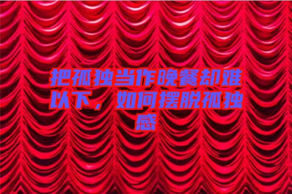 把孤獨(dú)當(dāng)作晚餐卻難以下，如何擺脫孤獨(dú)感