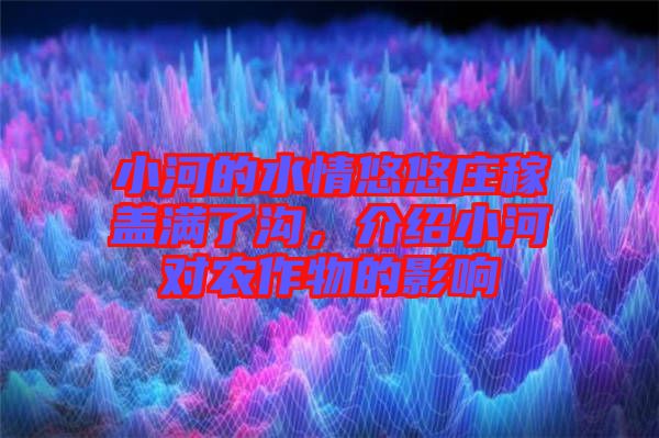 小河的水情悠悠莊稼蓋滿了溝，介紹小河對(duì)農(nóng)作物的影響