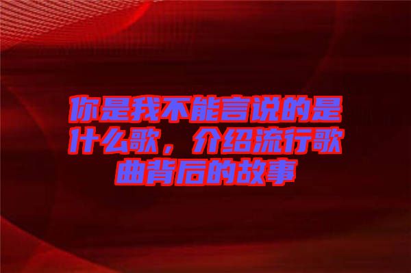 你是我不能言說的是什么歌，介紹流行歌曲背后的故事