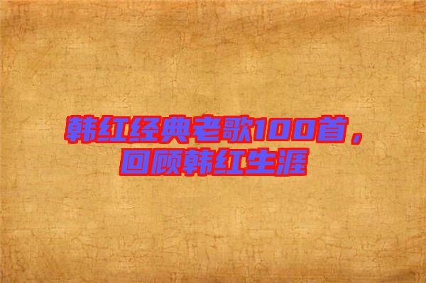 韓紅經(jīng)典老歌100首，回顧韓紅生涯