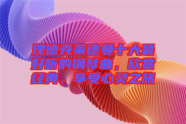 理德克萊德曼十大最好聽的鋼琴曲，欣賞經(jīng)典，享受心靈之旅