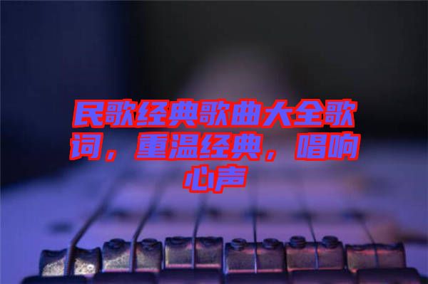 民歌經(jīng)典歌曲大全歌詞，重溫經(jīng)典，唱響心聲